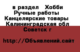  в раздел : Хобби. Ручные работы » Канцелярские товары . Калининградская обл.,Советск г.